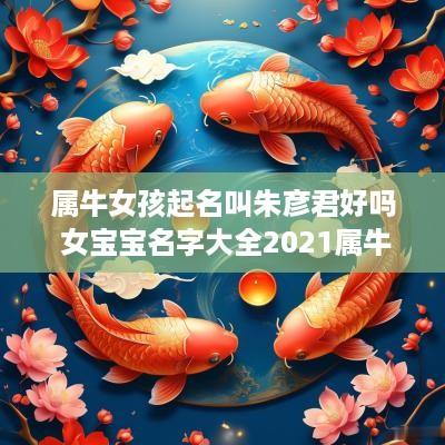 属牛女孩起名叫朱彦君好吗 女宝宝名字大全2025属牛姓朱