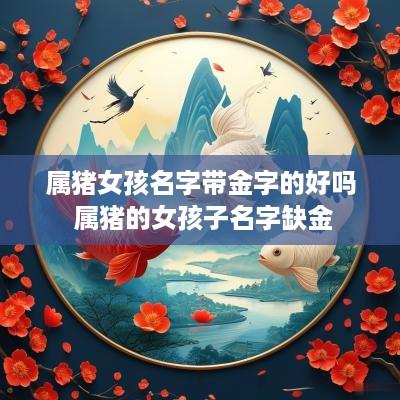 属猪女孩名字带金字的好吗 属猪的女孩子名字缺金