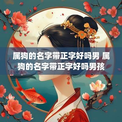 属狗的名字带正字好吗男 属狗的名字带正字好吗男孩