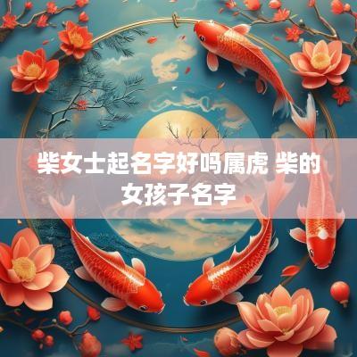 柴女士起名字好吗属虎 柴的女孩子名字 柴女士起名字好吗属虎 柴的女孩子名字