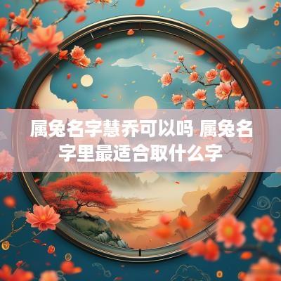 属兔名字慧乔可以吗 属兔名字里最适合取什么字
