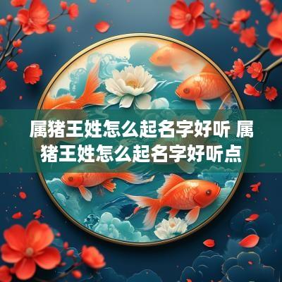 属猪王姓怎么起名字好听 属猪王姓怎么起名字好听点