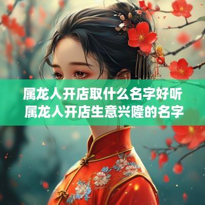 属龙人开店取什么名字好听 属龙人开店生意兴隆的名字
