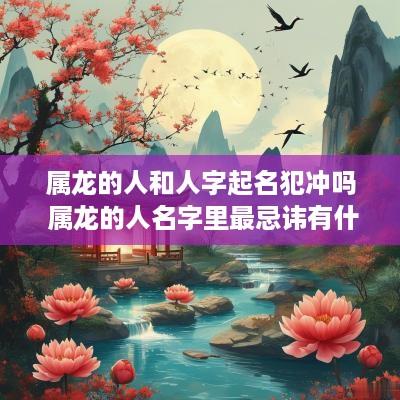 属龙的人和人字起名犯冲吗 属龙的人名字里最忌讳有什么字