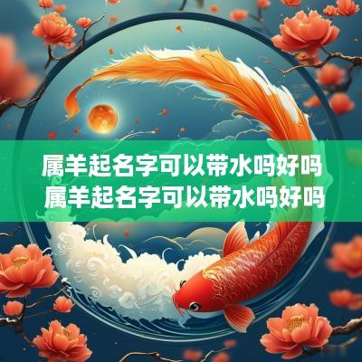 属羊起名字可以带水吗好吗 属羊起名字可以带水吗好吗男孩