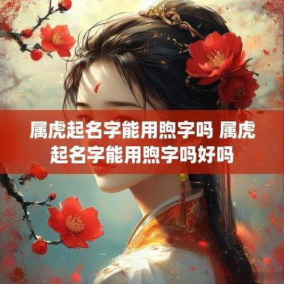 属虎起名字能用煦字吗 属虎起名字能用煦字吗好吗