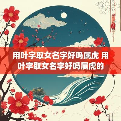 用叶字取女名字好吗属虎 用叶字取女名字好吗属虎的