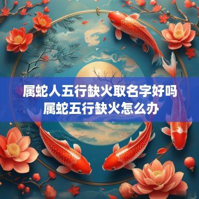 属蛇人五行缺火取名字好吗 属蛇五行缺火怎么办