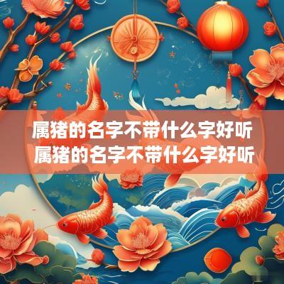 属猪的名字不带什么字好听 属猪的名字不带什么字好听女孩