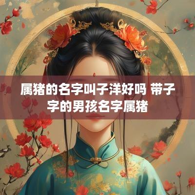 属猪的名字叫子洋好吗 带子字的男孩名字属猪