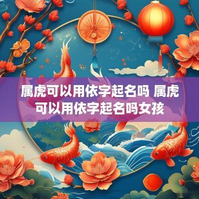 属虎可以用依字起名吗 属虎可以用依字起名吗女孩