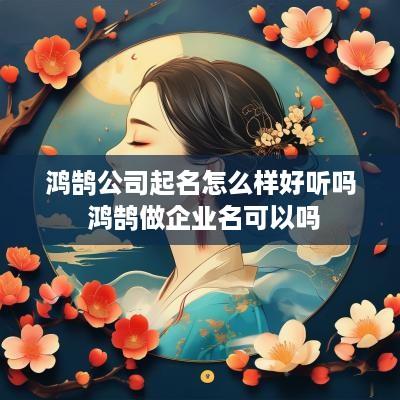 鸿鹄公司起名怎么样好听吗 鸿鹄做企业名可以吗