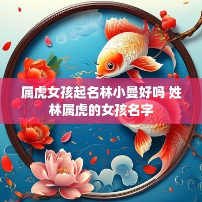 属虎女孩起名林小曼好吗 姓林属虎的女孩名字