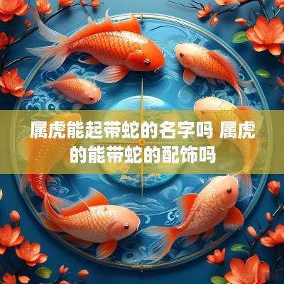 属虎能起带蛇的名字吗 属虎的能带蛇的配饰吗