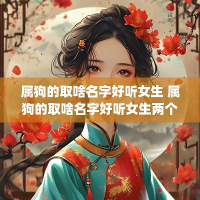 属狗的取啥名字好听女生 属狗的取啥名字好听女生两个字