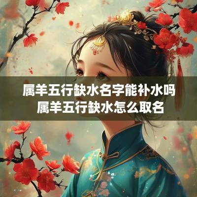 属羊五行缺水名字能补水吗 属羊五行缺水怎么取名