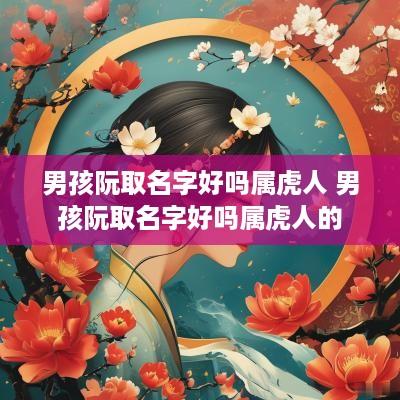 男孩阮取名字好吗属虎人 男孩阮取名字好吗属虎人的