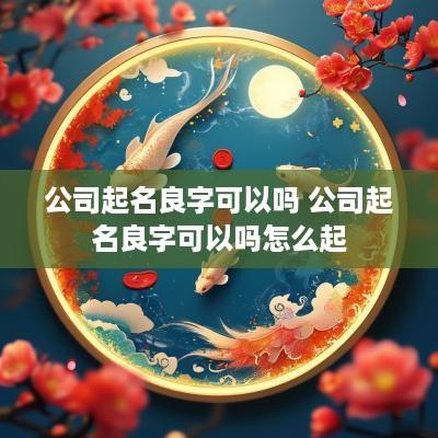 公司起名良字可以吗 公司起名良字可以吗怎么起