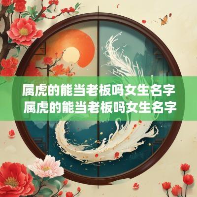 属虎的能当老板吗女生名字 属虎的能当老板吗女生名字叫什么