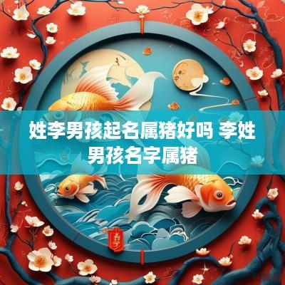 姓李男孩起名属猪好吗 李姓男孩名字属猪