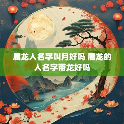 属龙人名字叫月好吗 属龙的人名字带龙好吗