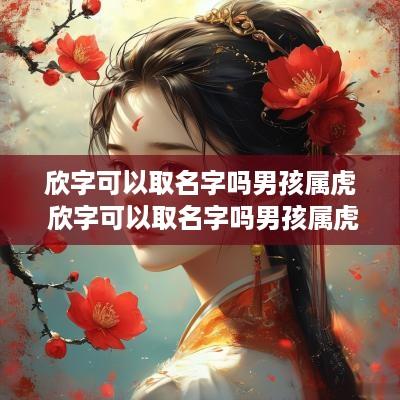 欣字可以取名字吗男孩属虎 欣字可以取名字吗男孩属虎的