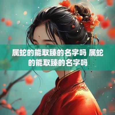 属蛇的能取臻的名字吗 属蛇的能取臻的名字吗