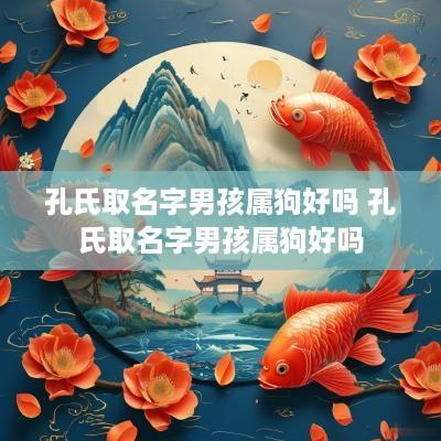 孔氏取名字男孩属狗好吗 孔氏取名字男孩属狗好吗