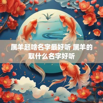 属羊起啥名字最好听 属羊的取什么名字好听