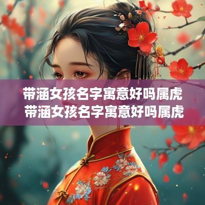 带涵女孩名字寓意好吗属虎 带涵女孩名字寓意好吗属虎的