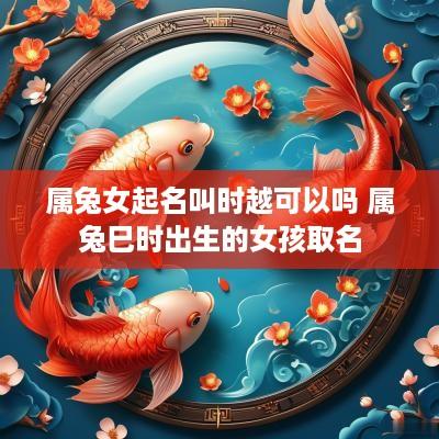 属兔女起名叫时越可以吗 属兔巳时出生的女孩取名