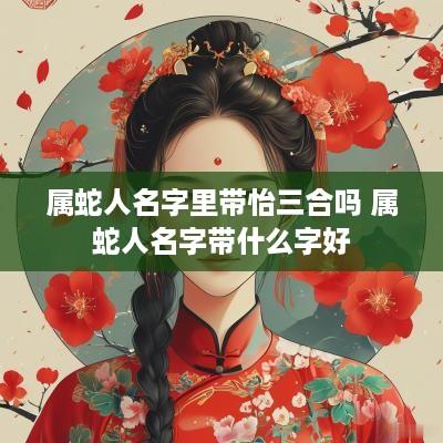 属蛇人名字里带怡三合吗 属蛇人名字带什么字好
