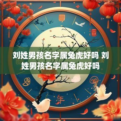 刘姓男孩名字属兔虎好吗 刘姓男孩名字属兔虎好吗