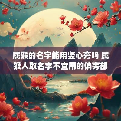 属猴的名字能用竖心旁吗 属猴人取名字不宜用的偏旁部首字