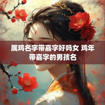 属鸡名字带嘉字好吗女 鸡年带嘉字的男孩名