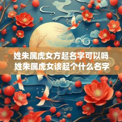 姓朱属虎女方起名字可以吗 姓朱属虎女该起个什么名字
