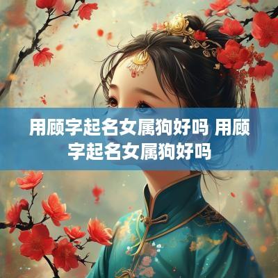 用顾字起名女属狗好吗 用顾字起名女属狗好吗