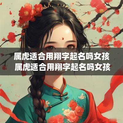 属虎适合用翔字起名吗女孩 属虎适合用翔字起名吗女孩子