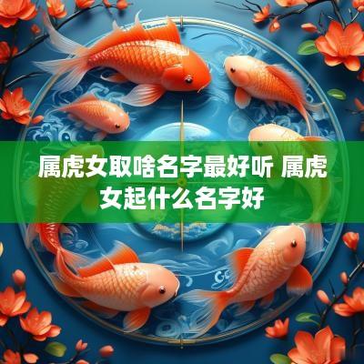 属虎女取啥名字最好听 属虎女起什么名字好