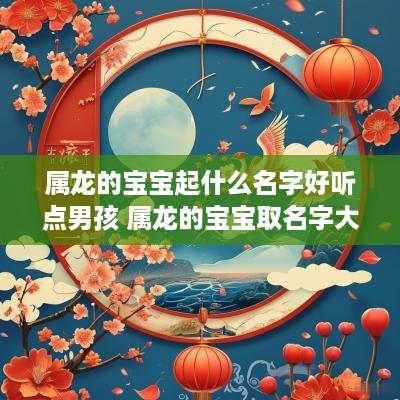 属龙的宝宝起什么名字好听点男孩 属龙的宝宝取名字大全男孩