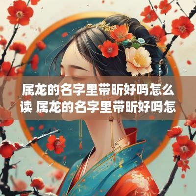 属龙的名字里带昕好吗怎么读 属龙的名字里带昕好吗怎么读啊
