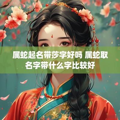 属蛇起名带莎字好吗 属蛇取名字带什么字比较好