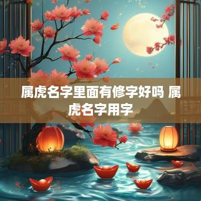 属虎名字里面有修字好吗 属虎名字用字