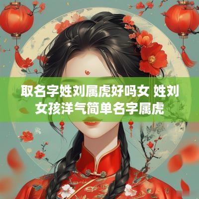 取名字姓刘属虎好吗女 姓刘女孩洋气简单名字属虎