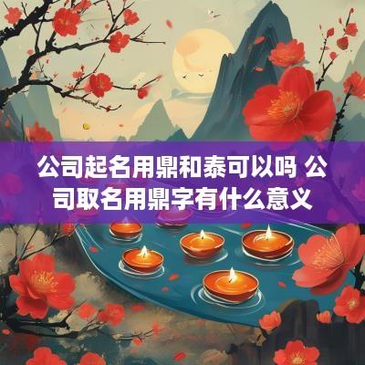 公司起名用鼎和泰可以吗 公司取名用鼎字有什么意义