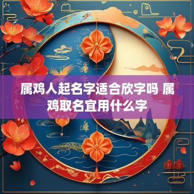 属鸡人起名字适合欣字吗 属鸡取名宜用什么字