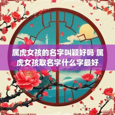 属虎女孩的名字叫颖好吗 属虎女孩取名字什么字最好