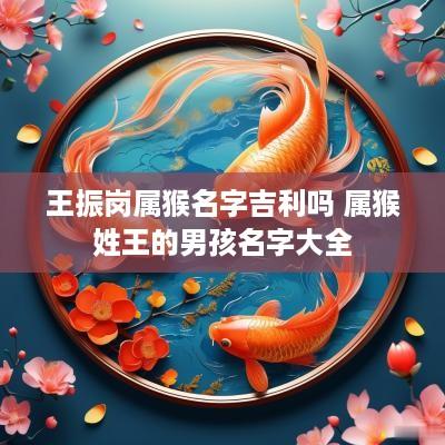 王振岗属猴名字吉利吗 属猴姓王的男孩名字大全