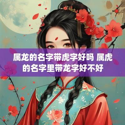 属龙的名字带虎字好吗 属虎的名字里带龙字好不好