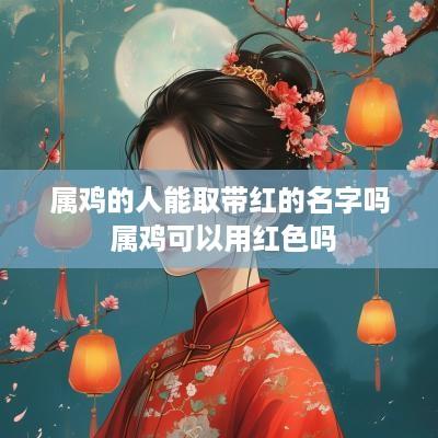 属鸡的人能取带红的名字吗 属鸡可以用红色吗